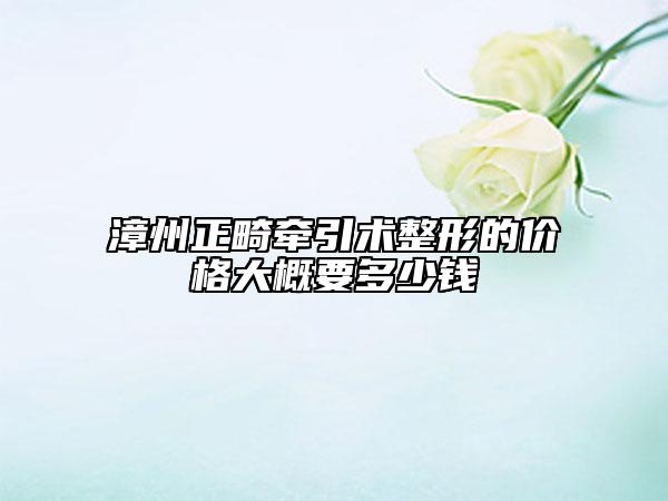 漳州正畸牽引術整形的價格大概要多少錢