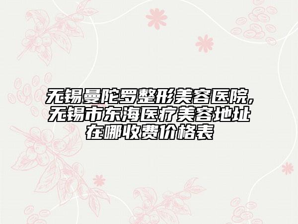 無(wú)錫曼陀羅整形美容醫(yī)院,無(wú)錫市東海醫(yī)療美容地址在哪收費(fèi)價(jià)格表