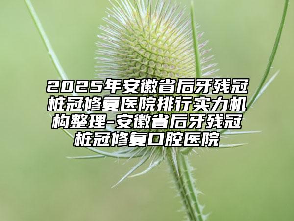 2025年安徽省后牙殘冠樁冠修復醫(yī)院排行實力機構整理-安徽省后牙殘冠樁冠修復口腔醫(yī)院