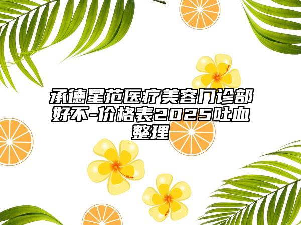 承德星范醫(yī)療美容門(mén)診部好不-價(jià)格表2025吐血整理