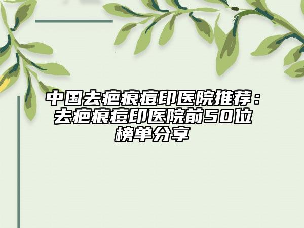 中國(guó)去疤痕痘印醫(yī)院推薦：去疤痕痘印醫(yī)院前50位榜單分享