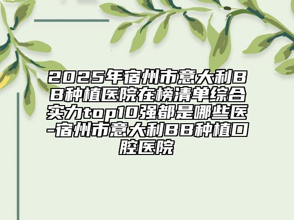 2025年宿州市意大利BB種植醫(yī)院在榜清單綜合實力top10強都是哪些醫(yī)-宿州市意大利BB種植口腔醫(yī)院