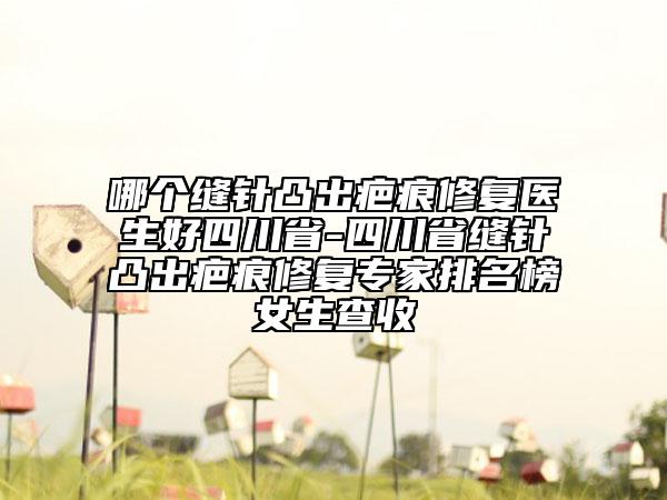哪個縫針凸出疤痕修復(fù)醫(yī)生好四川省-四川省縫針凸出疤痕修復(fù)專家排名榜女生查收