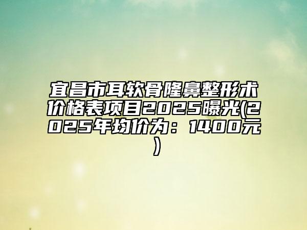 宜昌市耳軟骨隆鼻整形術(shù)價格表項(xiàng)目2025曝光(2025年均價為：1400元）