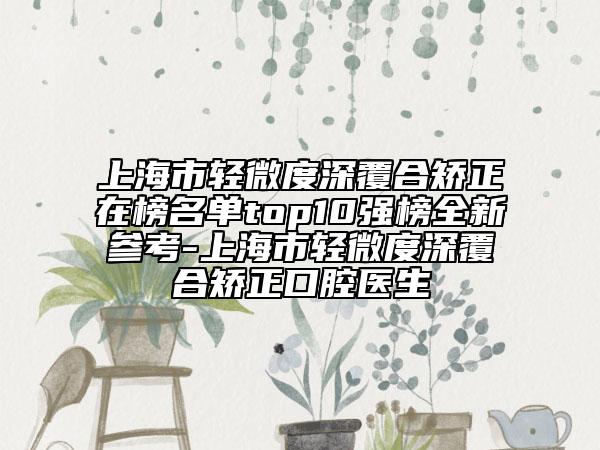上海市輕微度深覆合矯正在榜名單top10強榜全新參考-上海市輕微度深覆合矯正口腔醫(yī)生