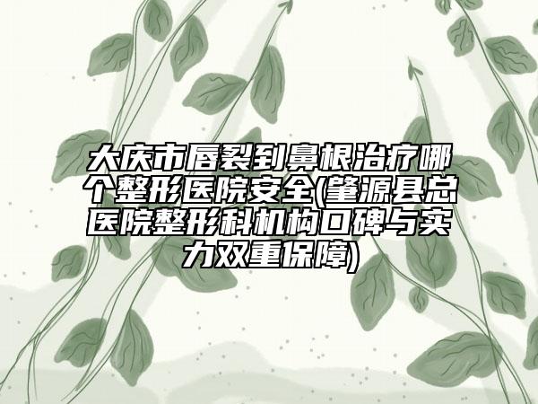 大慶市唇裂到鼻根治療哪個整形醫(yī)院安全(肇源縣總醫(yī)院整形科機構(gòu)口碑與實力雙重保障)