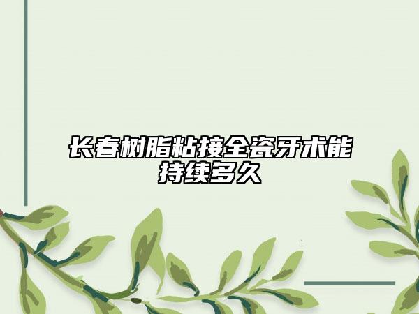 長(zhǎng)春樹脂粘接全瓷牙術(shù)能持續(xù)多久