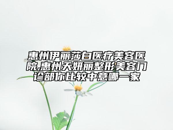 惠州伊麗莎白醫(yī)療美容醫(yī)院,惠州天妍麗整形美容門診部你比較中意哪一家