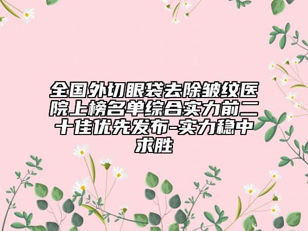 全國外切眼袋去除皺紋醫(yī)院上榜名單綜合實(shí)力前二十佳優(yōu)先發(fā)布-實(shí)力穩(wěn)中求勝
