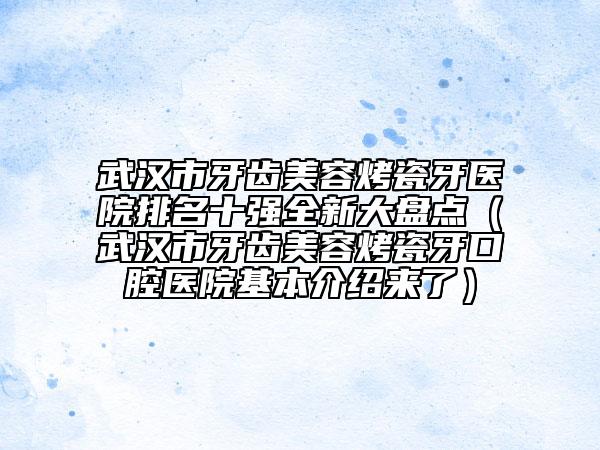 武漢市牙齒美容烤瓷牙醫(yī)院排名十強全新大盤點（武漢市牙齒美容烤瓷牙口腔醫(yī)院基本介紹來了）
