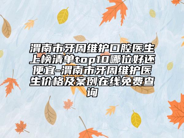 渭南市牙周維護(hù)口腔醫(yī)生上榜清單top10哪位好還便宜-渭南市牙周維護(hù)醫(yī)生價格及案例在線免費(fèi)查詢
