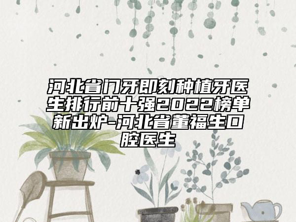 河北省門(mén)牙即刻種植牙醫(yī)生排行前十強(qiáng)2022榜單新出爐-河北省董福生口腔醫(yī)生