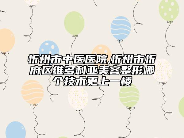 忻州市中醫(yī)醫(yī)院,忻州市忻府區(qū)維多利亞美容整形哪個技術(shù)更上一樓