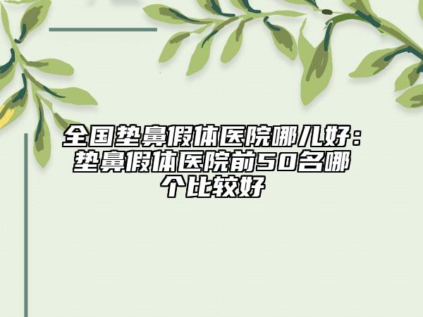 全國墊鼻假體醫(yī)院哪兒好：墊鼻假體醫(yī)院前50名哪個(gè)比較好