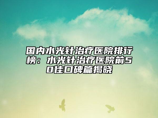 國內(nèi)水光針治療醫(yī)院排行榜：水光針治療醫(yī)院前50佳口碑篇揭曉