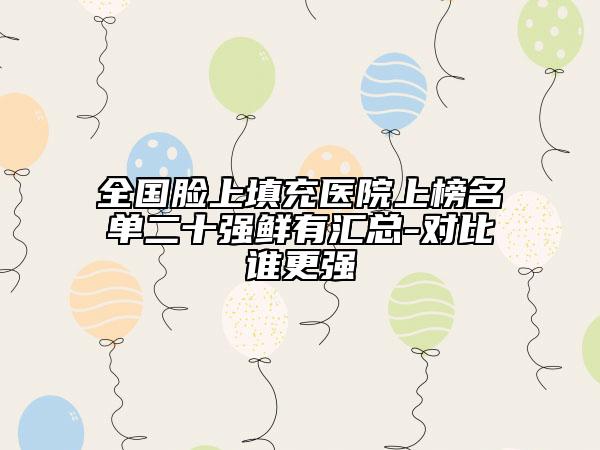全國(guó)臉上填充醫(yī)院上榜名單二十強(qiáng)鮮有匯總-對(duì)比誰(shuí)更強(qiáng)