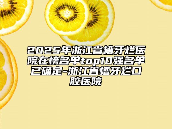 2025年浙江省槽牙爛醫(yī)院在榜名單top10強名單已確定-浙江省槽牙爛口腔醫(yī)院