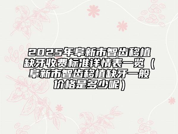 2025年阜新市智齒移植缺牙收費(fèi)標(biāo)準(zhǔn)詳情表一覽（阜新市智齒移植缺牙一般價(jià)格是多少呢）