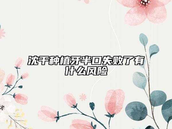 沈干種植牙半口失敗了有什么風險