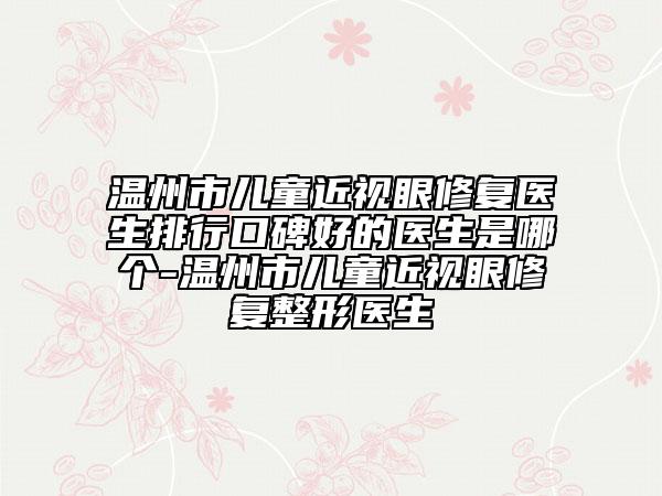 溫州市兒童近視眼修復(fù)醫(yī)生排行口碑好的醫(yī)生是哪個-溫州市兒童近視眼修復(fù)整形醫(yī)生