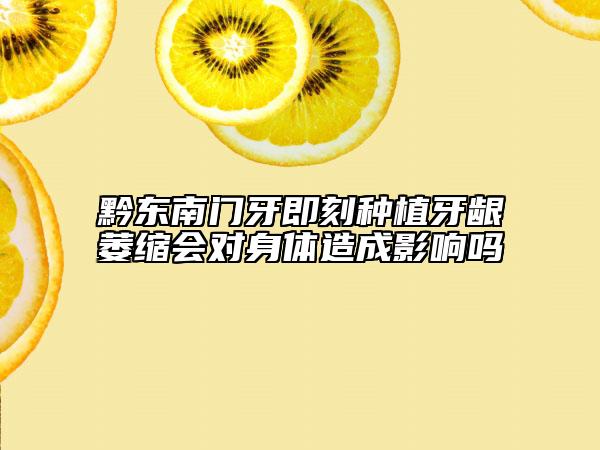 黔東南門牙即刻種植牙齦萎縮會對身體造成影響嗎