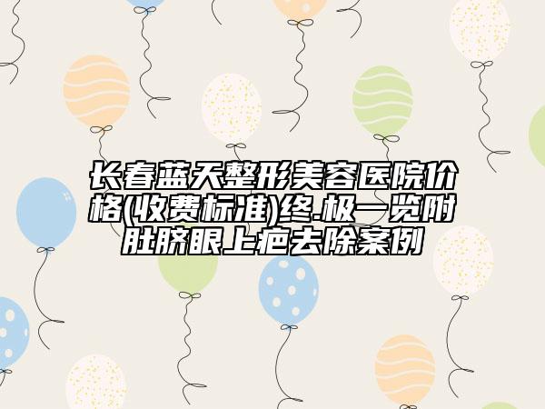 長(zhǎng)春藍(lán)天整形美容醫(yī)院價(jià)格(收費(fèi)標(biāo)準(zhǔn))終.極一覽附肚臍眼上疤去除案例