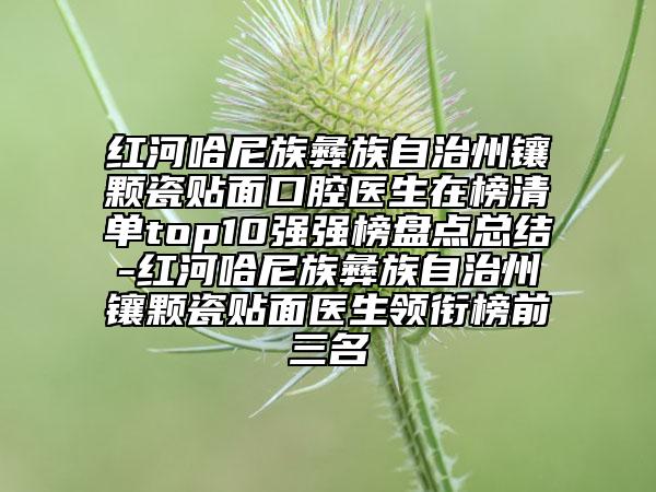 紅河哈尼族彝族自治州鑲顆瓷貼面口腔醫(yī)生在榜清單top10強(qiáng)強(qiáng)榜盤點(diǎn)總結(jié)-紅河哈尼族彝族自治州鑲顆瓷貼面醫(yī)生領(lǐng)銜榜前三名