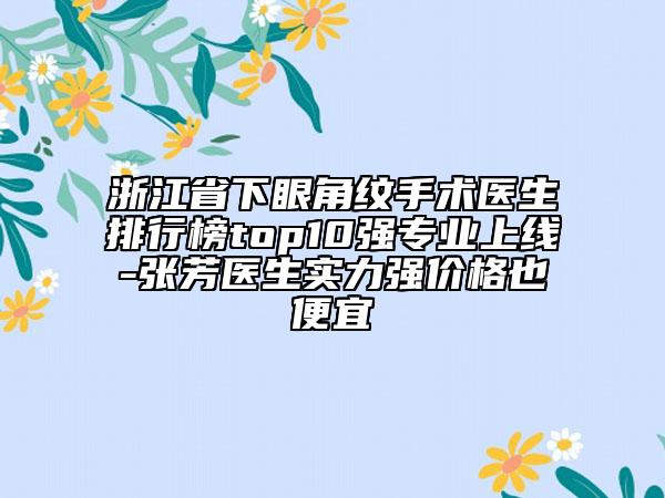 浙江省下眼角紋手術(shù)醫(yī)生排行榜top10強(qiáng)專業(yè)上線-張芳醫(yī)生實(shí)力強(qiáng)價(jià)格也便宜