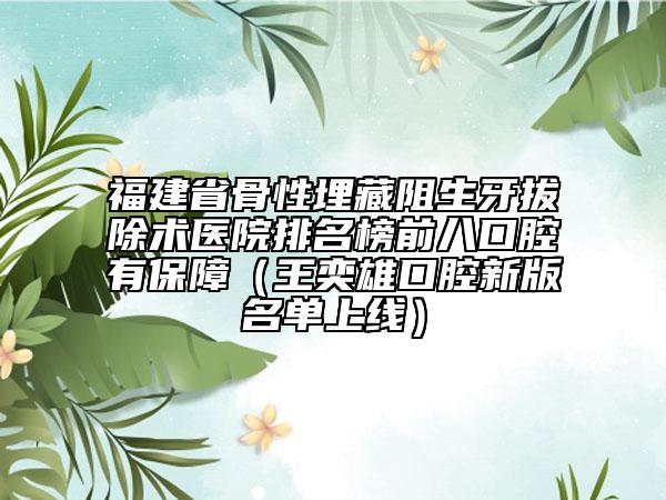 福建省骨性埋藏阻生牙拔除術(shù)醫(yī)院排名榜前八口腔有保障（王奕雄口腔新版名單上線）