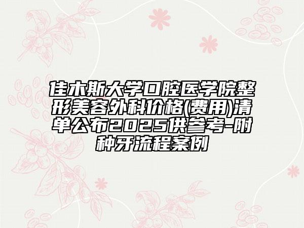 佳木斯大學(xué)口腔醫(yī)學(xué)院整形美容外科價(jià)格(費(fèi)用)清單公布2025供參考-附種牙流程案例