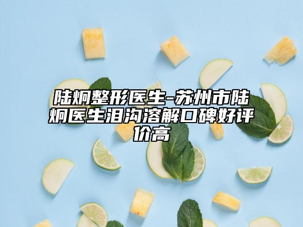 陸炯整形醫(yī)生-蘇州市陸炯醫(yī)生淚溝溶解口碑好評價高