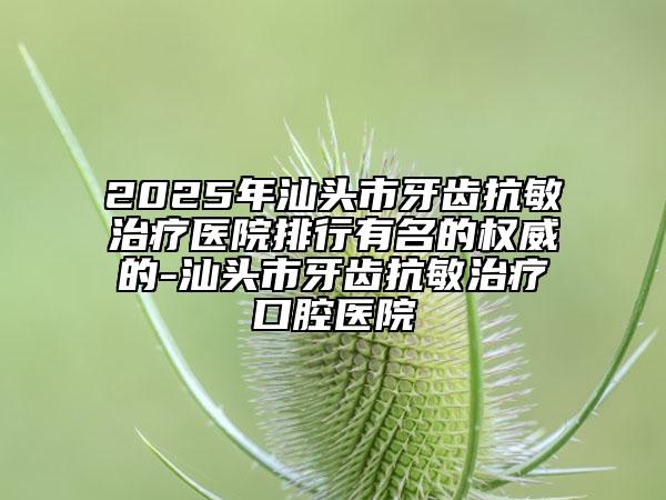 2025年汕頭市牙齒抗敏治療醫(yī)院排行有名的權(quán)威的-汕頭市牙齒抗敏治療口腔醫(yī)院