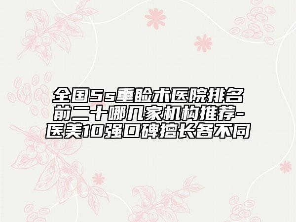 全國5s重瞼術醫(yī)院排名前二十哪幾家機構推薦-醫(yī)美10強口碑擅長各不同