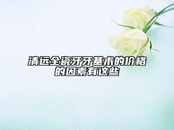 清遠全瓷牙牙基術的價格的因素有這些