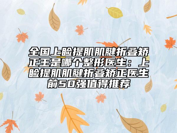 全國上瞼提肌肌腱折疊矯正王是哪個整形醫(yī)生：上瞼提肌肌腱折疊矯正醫(yī)生前50強值得推薦