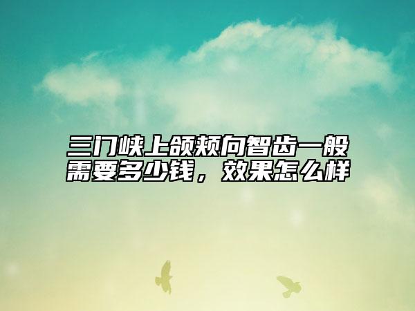 三門峽上頜頰向智齒一般需要多少錢，效果怎么樣