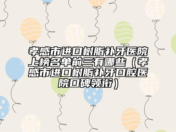 孝感市進(jìn)口樹脂補(bǔ)牙醫(yī)院上榜名單前三有哪些（孝感市進(jìn)口樹脂補(bǔ)牙口腔醫(yī)院口碑領(lǐng)銜）