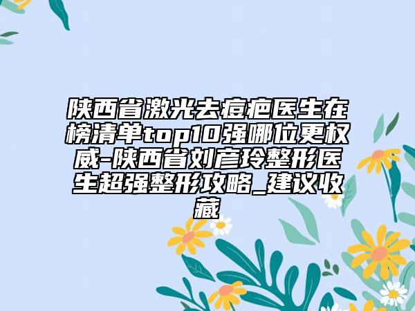 陜西省激光去痘疤醫(yī)生在榜清單top10強(qiáng)哪位更權(quán)威-陜西省劉彥玲整形醫(yī)生超強(qiáng)整形攻略_建議收藏
