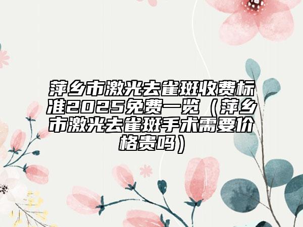 萍鄉(xiāng)市激光去雀斑收費(fèi)標(biāo)準(zhǔn)2025免費(fèi)一覽（萍鄉(xiāng)市激光去雀斑手術(shù)需要價(jià)格貴嗎）