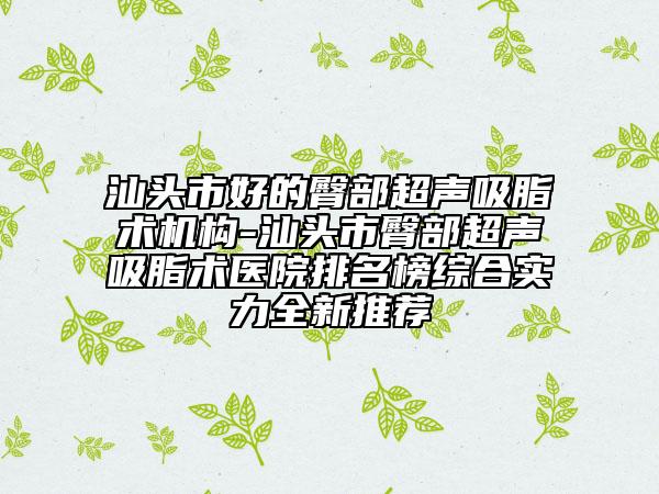 汕頭市好的臀部超聲吸脂術(shù)機(jī)構(gòu)-汕頭市臀部超聲吸脂術(shù)醫(yī)院排名榜綜合實(shí)力全新推薦