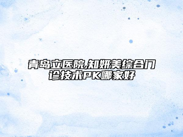 青島立醫(yī)院,知妍美綜合門診技術(shù)PK哪家好