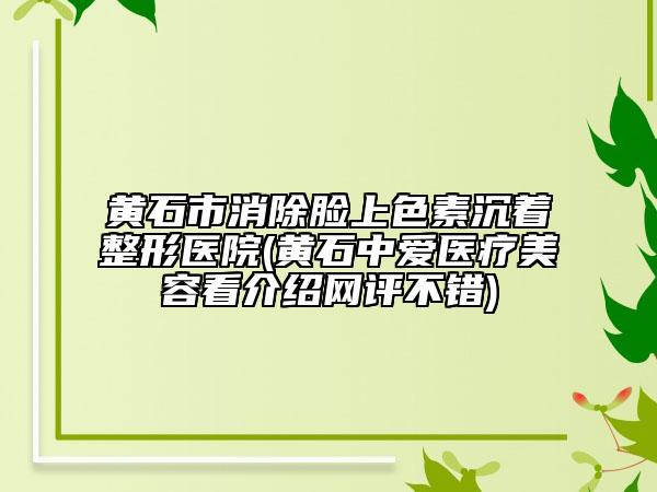 黃石市消除臉上色素沉著整形醫(yī)院(黃石中愛(ài)醫(yī)療美容看介紹網(wǎng)評(píng)不錯(cuò))