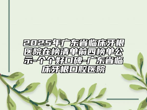 2025年廣東省臨床牙根醫(yī)院在榜清單前四榜單公示-個個好口碑-廣東省臨床牙根口腔醫(yī)院