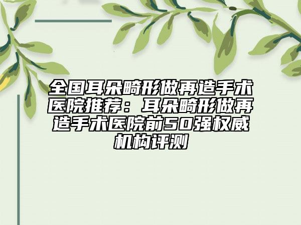 全國耳朵畸形做再造手術醫(yī)院推薦：耳朵畸形做再造手術醫(yī)院前50強權威機構評測