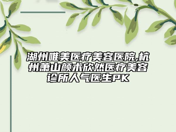 湖州唯美醫(yī)療美容醫(yī)院,杭州蕭山顏術欣然醫(yī)療美容診所人氣醫(yī)生PK