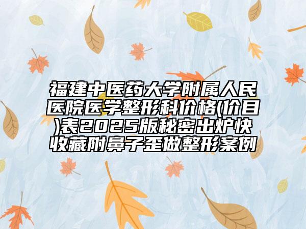 福建中醫(yī)藥大學附屬人民醫(yī)院醫(yī)學整形科價格(價目)表2025版秘密出爐快收藏附鼻子歪做整形案例