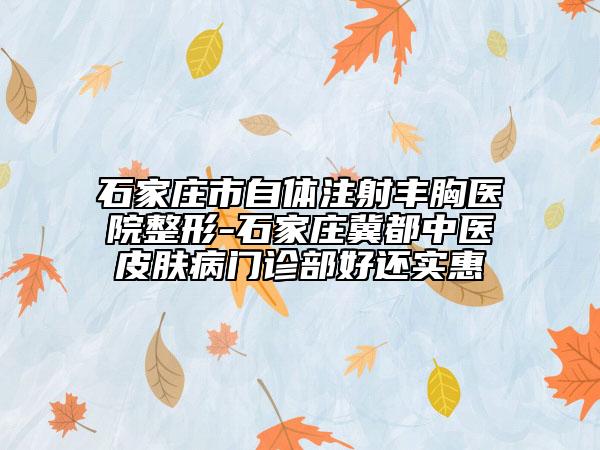 石家莊市自體注射豐胸醫(yī)院整形-石家莊冀都中醫(yī)皮膚病門診部好還實惠