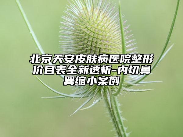 北京天安皮膚病醫(yī)院整形價(jià)目表全新透析-內(nèi)切鼻翼縮小案例