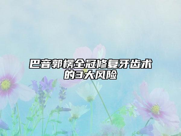 巴音郭楞全冠修復牙齒術(shù)的3大風險