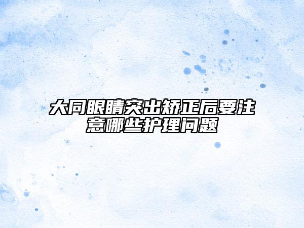 大同眼睛突出矯正后要注意哪些護(hù)理問題